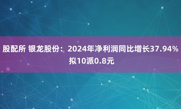 股配所 银龙股份：2024年净利润同比增长37.94% 拟10派0.8元