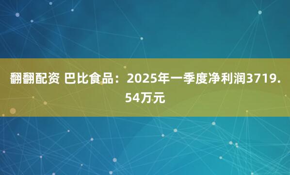 翻翻配资 巴比食品：2025年一季度净利润3719.54万元