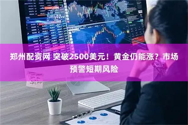 郑州配资网 突破2500美元！黄金仍能涨？市场预警短期风险