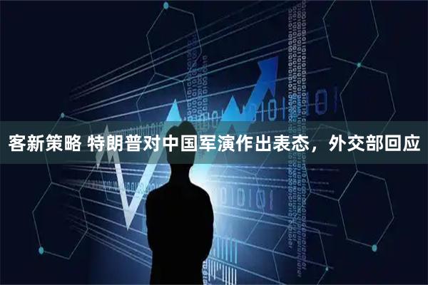 客新策略 特朗普对中国军演作出表态，外交部回应