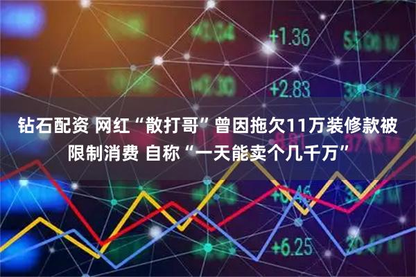 钻石配资 网红“散打哥”曾因拖欠11万装修款被限制消费 自称“一天能卖个几千万”