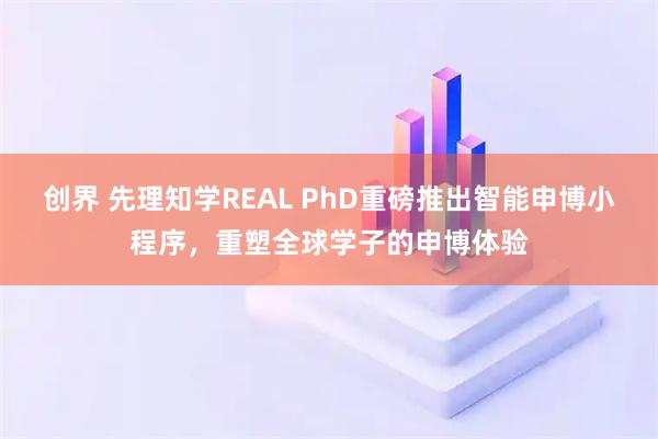 创界 先理知学REAL PhD重磅推出智能申博小程序，重塑全球学子的申博体验