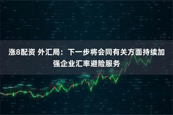 涨8配资 外汇局：下一步将会同有关方面持续加强企业汇率避险服务