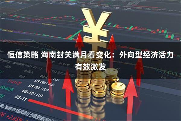 恒信策略 海南封关满月看变化：外向型经济活力有效激发
