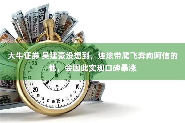 大牛证券 吴建豪没想到，连滚带爬飞奔向阿信的他，会因此实现口碑暴涨