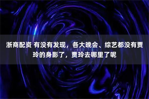 浙商配资 有没有发现，各大晚会、综艺都没有贾玲的身影了，贾玲去哪里了呢