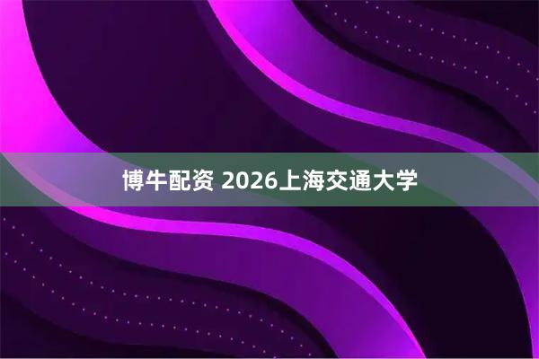 博牛配资 2026上海交通大学