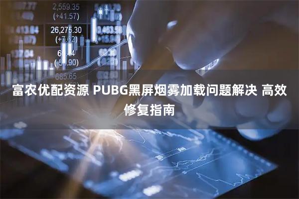 富农优配资源 PUBG黑屏烟雾加载问题解决 高效修复指南