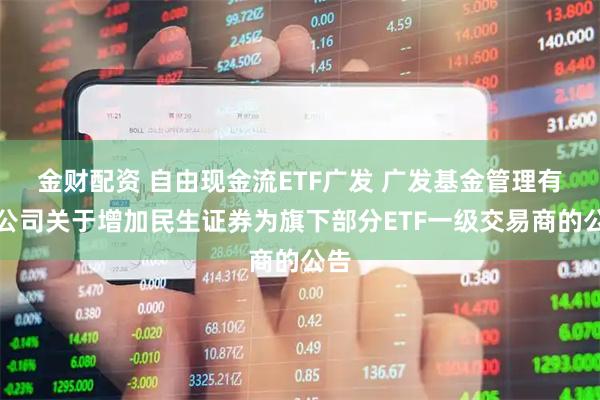 金财配资 自由现金流ETF广发 广发基金管理有限公司关于增加民生证券为旗下部分ETF一级交易商的公告