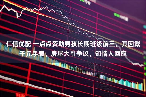 仁信优配 一点点资助男孩长期班级前三，其因戴千元手表、房屋大引争议，知情人回应