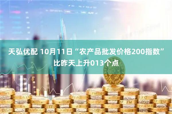 天弘优配 10月11日“农产品批发价格200指数”比昨天上升013个点