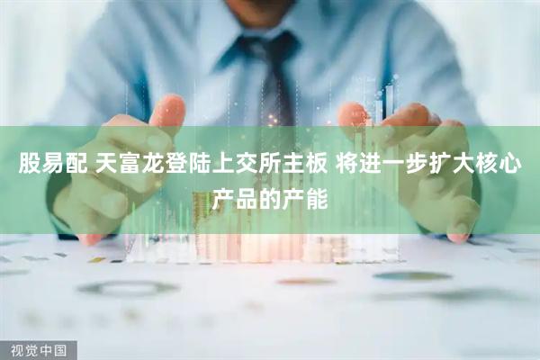 股易配 天富龙登陆上交所主板 将进一步扩大核心产品的产能