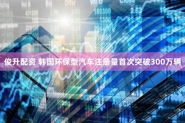 俊升配资 韩国环保型汽车注册量首次突破300万辆