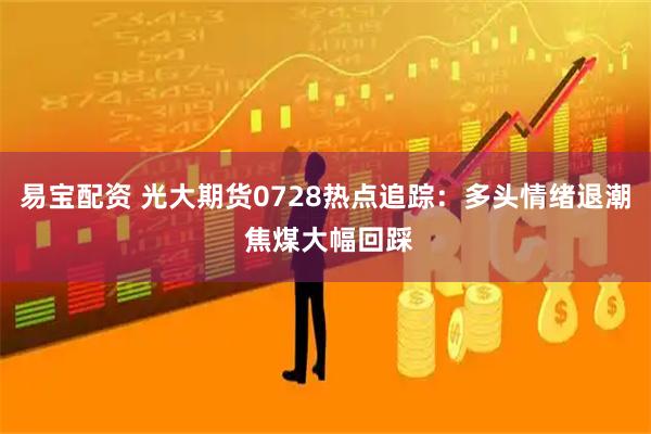 易宝配资 光大期货0728热点追踪：多头情绪退潮 焦煤大幅回踩