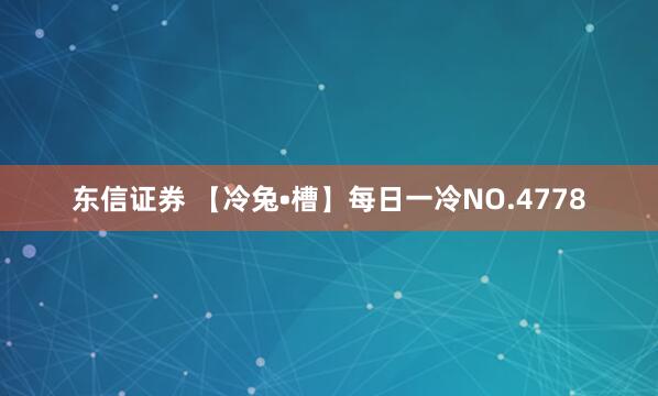东信证券 【冷兔•槽】每日一冷NO.4778