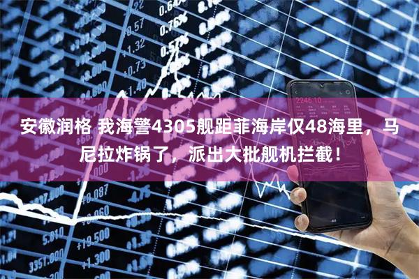 安徽润格 我海警4305舰距菲海岸仅48海里，马尼拉炸锅了，派出大批舰机拦截！